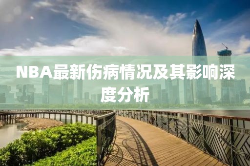 NBA最新伤病情况及其影响深度分析