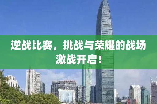 逆战比赛，挑战与荣耀的战场激战开启！
