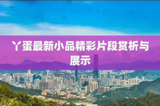 丫蛋最新小品精彩片段赏析与展示