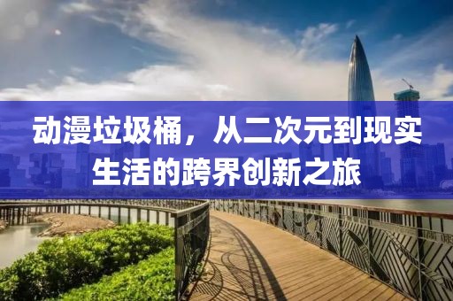 动漫垃圾桶，从二次元到现实生活的跨界创新之旅