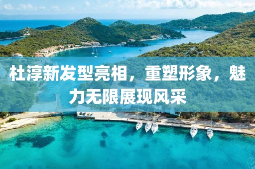 杜淳新发型亮相，重塑形象，魅力无限展现风采