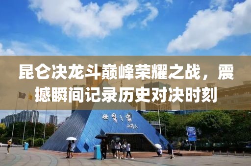 昆仑决龙斗巅峰荣耀之战，震撼瞬间记录历史对决时刻