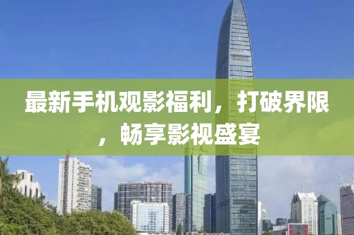 最新手机观影福利，打破界限，畅享影视盛宴