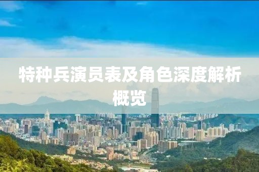 特种兵演员表及角色深度解析概览