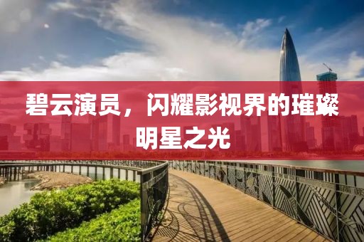 碧云演员，闪耀影视界的璀璨明星之光