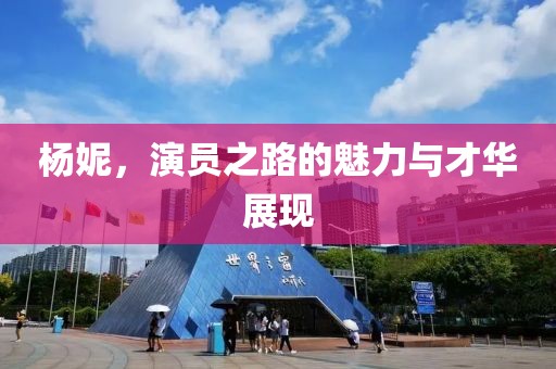 杨妮，演员之路的魅力与才华展现
