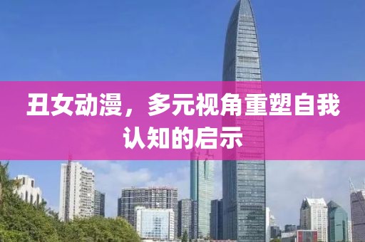 丑女动漫，多元视角重塑自我认知的启示