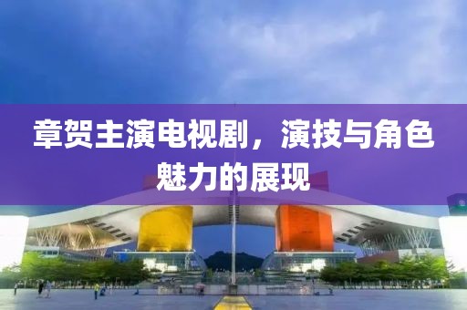 章贺主演电视剧，演技与角色魅力的展现