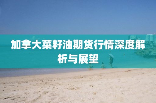 加拿大菜籽油期货行情深度解析与展望