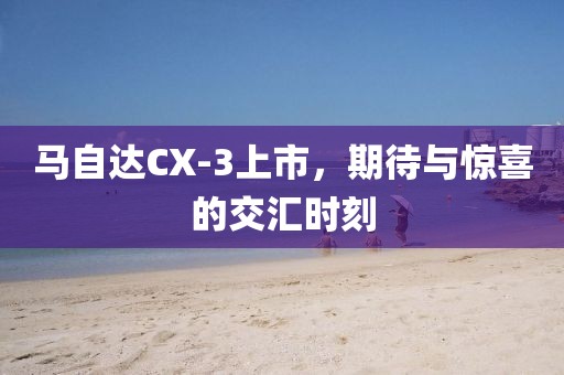 马自达CX-3上市，期待与惊喜的交汇时刻