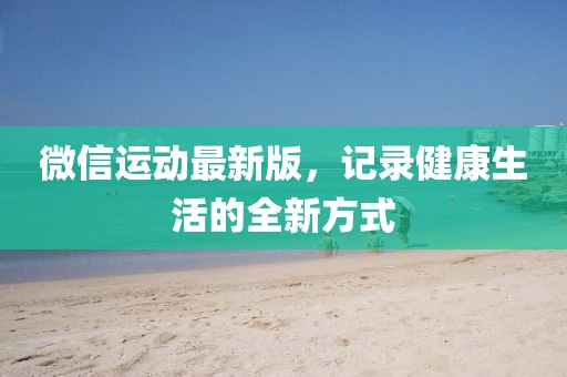 微信运动最新版，记录健康生活的全新方式