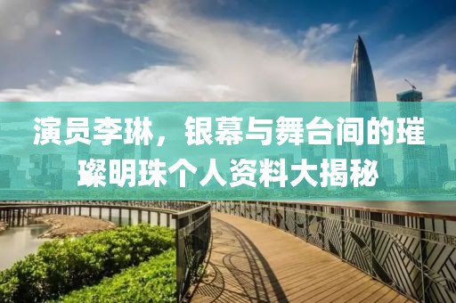 演员李琳，银幕与舞台间的璀璨明珠个人资料大揭秘