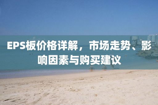 EPS板价格详解，市场走势、影响因素与购买建议