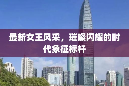 最新女王风采，璀璨闪耀的时代象征标杆