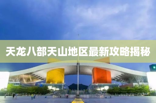 天龙八部天山地区最新攻略揭秘