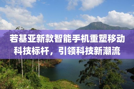 若基亚新款智能手机重塑移动科技标杆，引领科技新潮流