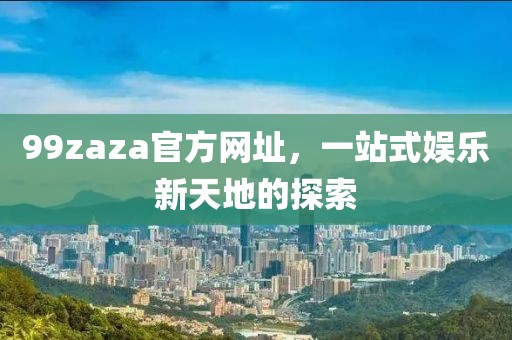 99zaza官方网址，一站式娱乐新天地的探索