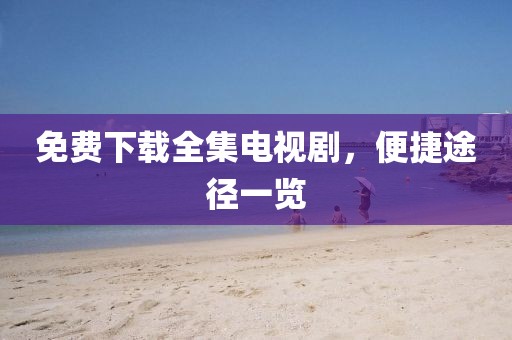免费下载全集电视剧，便捷途径一览