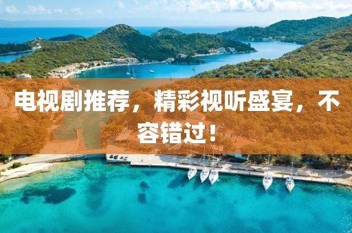 电视剧推荐，精彩视听盛宴，不容错过！