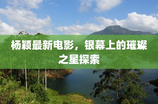 杨颖最新电影，银幕上的璀璨之星探索