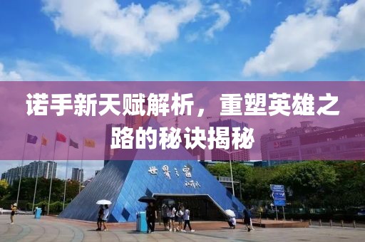 诺手新天赋解析，重塑英雄之路的秘诀揭秘
