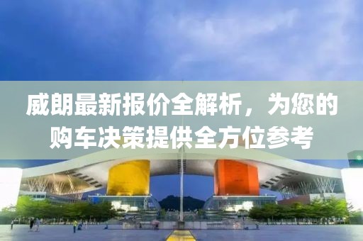 威朗最新报价全解析，为您的购车决策提供全方位参考
