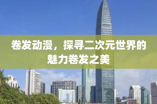 卷发动漫，探寻二次元世界的魅力卷发之美