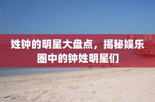 姓钟的明星大盘点，揭秘娱乐圈中的钟姓明星们