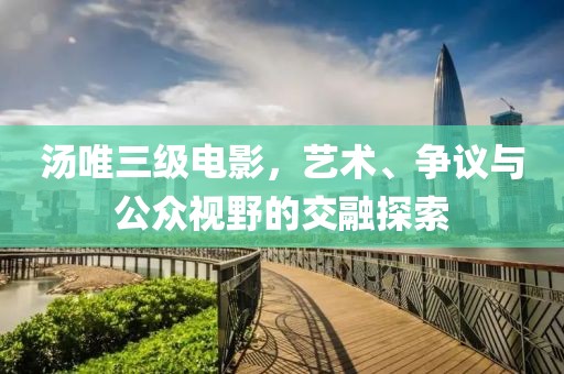 汤唯三级电影，艺术、争议与公众视野的交融探索