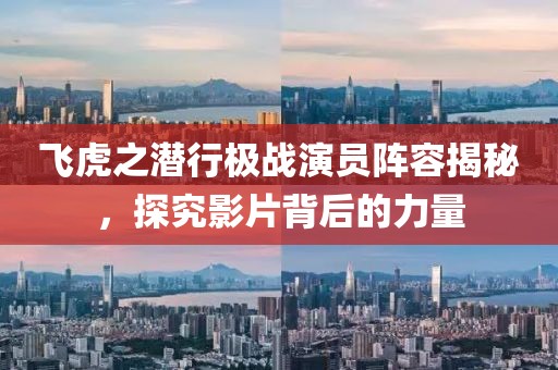 飞虎之潜行极战演员阵容揭秘，探究影片背后的力量