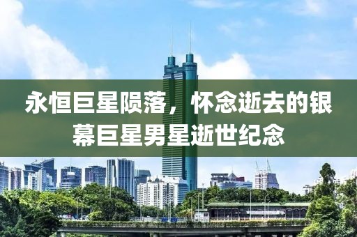 永恒巨星陨落，怀念逝去的银幕巨星男星逝世纪念