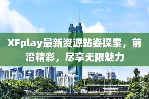 XFplay最新资源站姿探索，前沿精彩，尽享无限魅力