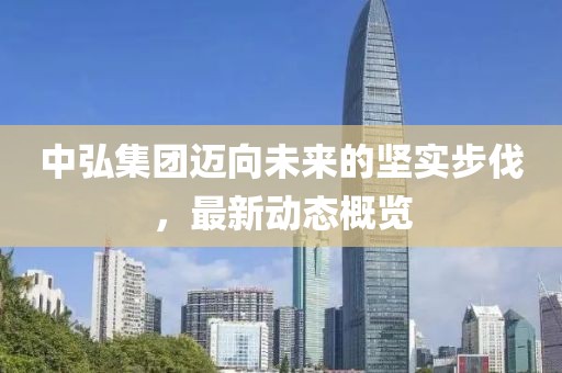 中弘集团迈向未来的坚实步伐，最新动态概览