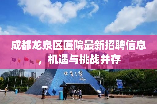 成都龙泉区医院最新招聘信息，机遇与挑战并存