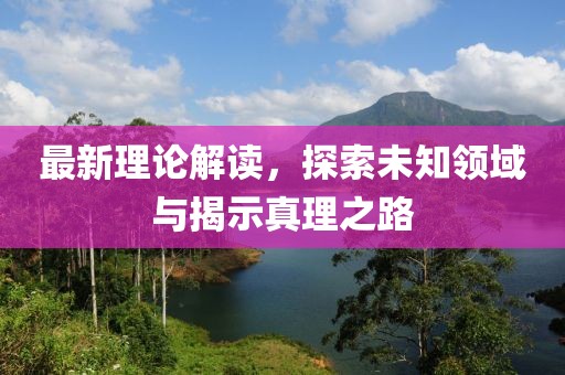 最新理论解读，探索未知领域与揭示真理之路