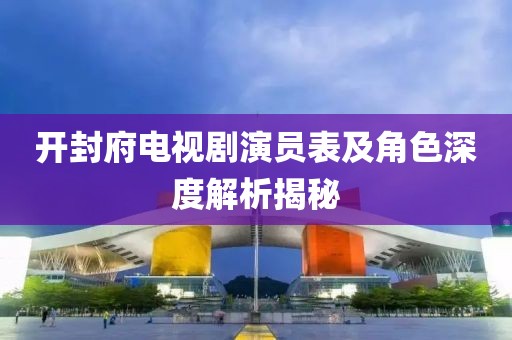 开封府电视剧演员表及角色深度解析揭秘