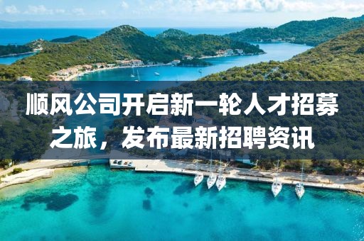 顺风公司开启新一轮人才招募之旅，发布最新招聘资讯