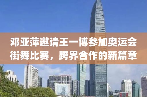 邓亚萍邀请王一博参加奥运会街舞比赛，跨界合作的新篇章