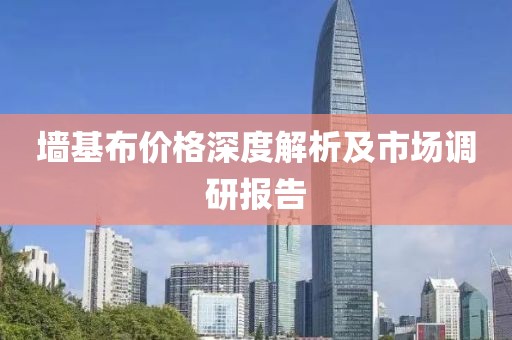 墙基布价格深度解析及市场调研报告