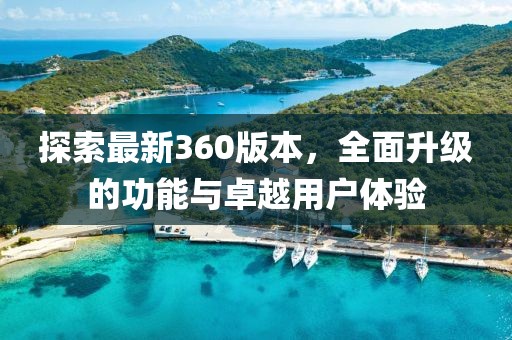 探索最新360版本，全面升级的功能与卓越用户体验