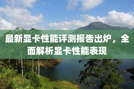 最新显卡性能评测报告出炉，全面解析显卡性能表现