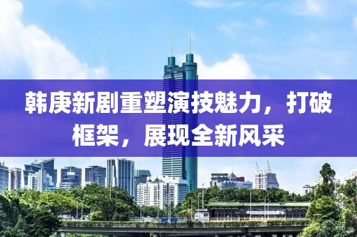 韩庚新剧重塑演技魅力，打破框架，展现全新风采