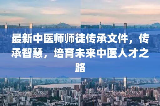 最新中医师师徒传承文件，传承智慧，培育未来中医人才之路