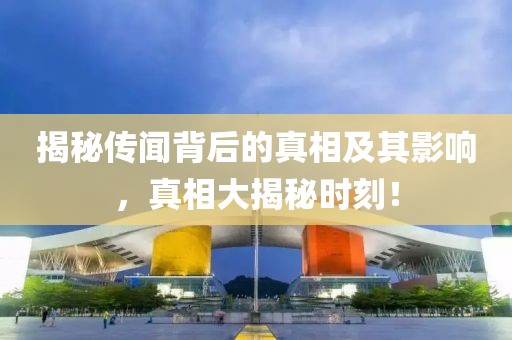 揭秘传闻背后的真相及其影响，真相大揭秘时刻！