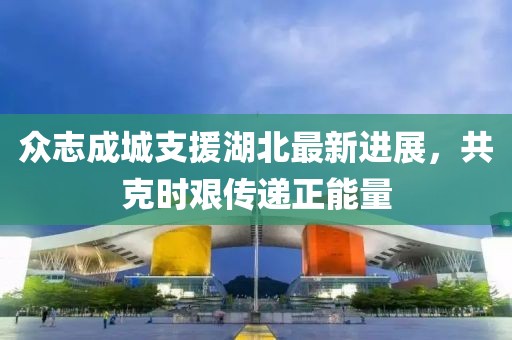 众志成城支援湖北最新进展，共克时艰传递正能量