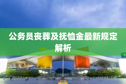 公务员丧葬及抚恤金最新规定解析
