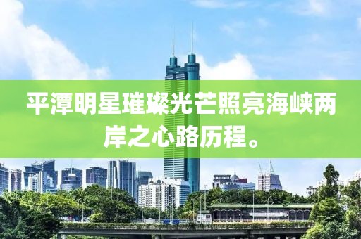 平潭明星璀璨光芒照亮海峡两岸之心路历程。