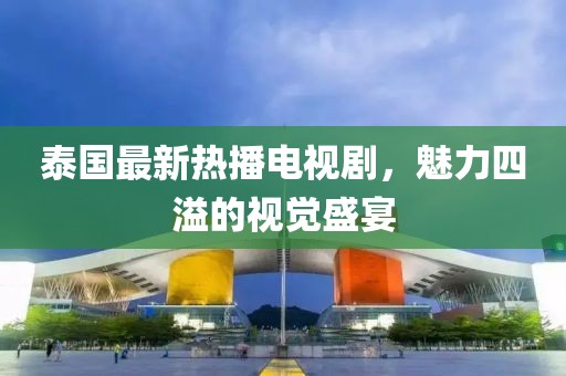 泰国最新热播电视剧，魅力四溢的视觉盛宴