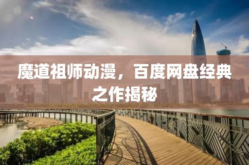 魔道祖师动漫，百度网盘经典之作揭秘