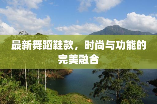 最新舞蹈鞋款，时尚与功能的完美融合